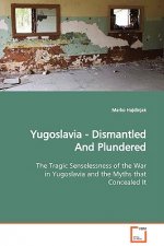 Yugoslavia - Dismantled And Plundered The Tragic Senselessness of the War in Yugoslavia and the Myths that Concealed It