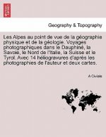 Les Alpes Au Point de Vue de La Geographie Physique Et de La Geologie. Voyages Photographiques Dans Le Dauphine, La Savoie, Le Nord de L'Italie, La Su