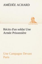 Recits d'un soldat Une Armee Prisonniere; Une Campagne Devant Paris