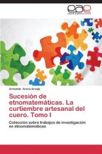 Sucesion de etnomatematicas. La curtiembre artesanal del cuero. Tomo I