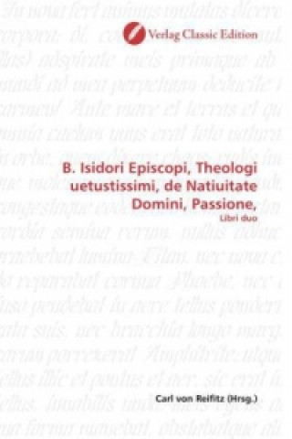 B. Isidori Episcopi, Theologi uetustissimi, de Natiuitate Domini, Passione,