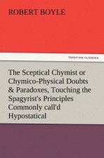 Sceptical Chymist or Chymico-Physical Doubts & Paradoxes, Touching the Spagyrist's Principles Commonly Call'd Hypostatical, as They Are Wont to Be