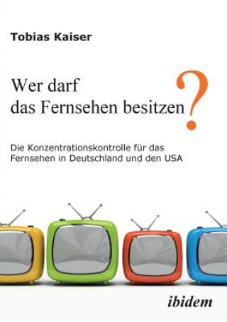 Wer darf das Fernsehen besitzen? Die Konzentrationskontrolle f r das Fernsehen in Deutschland und den USA.
