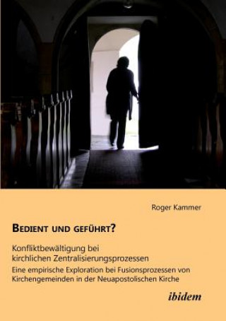 Bedient und gefuhrt? Konfliktbewaltigung bei kirchlichen Zentralisierungsprozessen. Eine empirische Exploration bei Fusionsprozessen von Kirchengemein