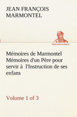 Memoires de Marmontel (Volume 1 of 3) Memoires d'un Pere pour servir a l'Instruction de ses enfans