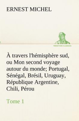 travers l'hemisphere sud, ou Mon second voyage autour du monde Tome 1 Portugal, Senegal, Bresil, Uruguay, Republique Argentine, Chili, Perou.