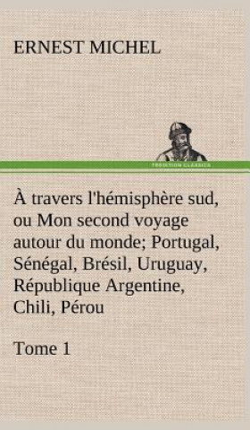 travers l'hemisphere sud, ou Mon second voyage autour du monde Tome 1; Portugal, Senegal, Bresil, Uruguay, Republique Argentine, Chili, Perou.