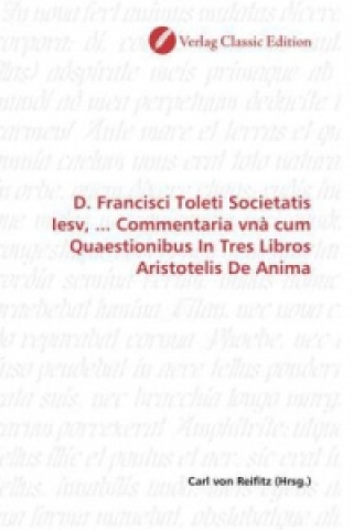 D. Francisci Toleti Societatis Iesv, ... Commentaria vnà cum Quaestionibus In Tres Libros Aristotelis De Anima