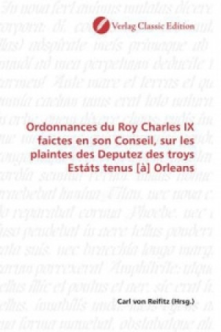 Ordonnances du Roy Charles IX faictes en son Conseil, sur les plaintes des Deputez des troys Estáts tenus [à] Orleans
