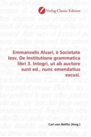 Emmanvelis Alvari, è Societate Iesv, De Institutione grammatica libri 3. Integri, ut ab auctore sunt ed., nunc emendatius excusi.