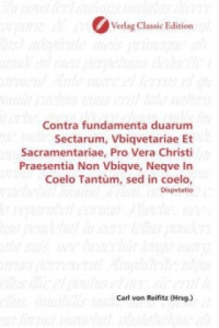 Contra fundamenta duarum Sectarum, Vbiqvetariae Et Sacramentariae, Pro Vera Christi Praesentia Non Vbiqve, Neqve In Coelo Tantùm, sed in coelo,