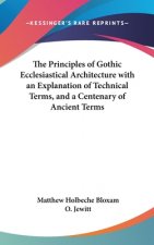 Principles of Gothic Ecclesiastical Architecture with an Explanation of Technical Terms, and a Centenary of Ancient Terms
