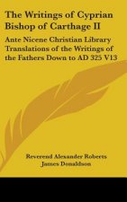 The Writings of Cyprian Bishop of Carthage II: Ante Nicene Christian Library Translations of the Writings of the Fathers Down to AD 325 V13