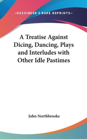 Treatise Against Dicing, Dancing, Plays and Interludes with Other Idle Pastimes