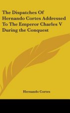 The Dispatches Of Hernando Cortes Addressed To The Emperor Charles V During the Conquest