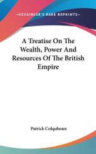 A Treatise On The Wealth, Power And Resources Of The British Empire