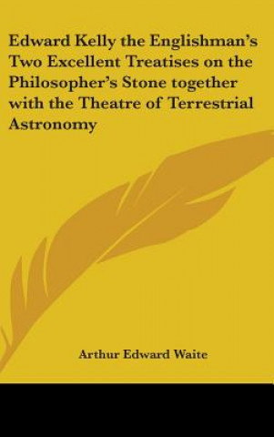Edward Kelly the Englishman's Two Excellent Treatises on the Philosopher's Stone Together with the Theatre of Terrestrial Astronomy
