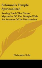 Solomon's Temple Spiritualized: Setting Forth The Divine Mysteries Of The Temple With An Account Of Its Destruction