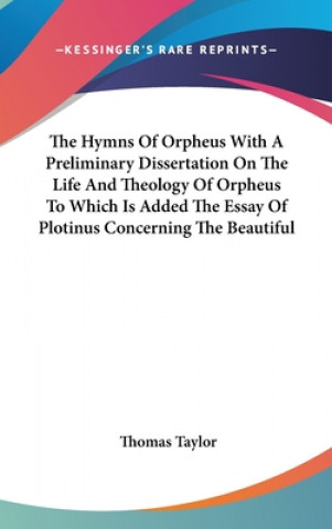 The Hymns Of Orpheus With A Preliminary Dissertation On The Life And Theology Of Orpheus To Which Is Added The Essay Of Plotinus Concerning The Beauti