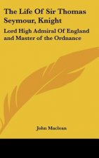 The Life Of Sir Thomas Seymour, Knight: Lord High Admiral Of England and Master of the Ordnance