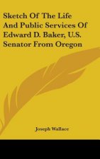 Sketch Of The Life And Public Services Of Edward D. Baker, U.S. Senator From Oregon