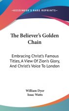 The Believer's Golden Chain: Embracing Christ's Famous Titles, A View Of Zion's Glory, And Christ's Voice To London