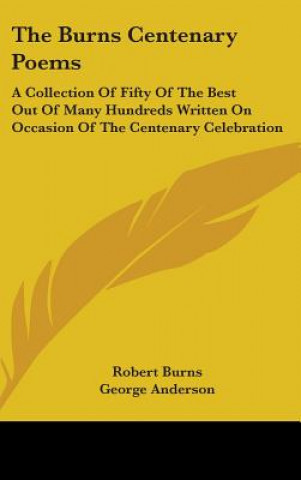 The Burns Centenary Poems: A Collection Of Fifty Of The Best Out Of Many Hundreds Written On Occasion Of The Centenary Celebration