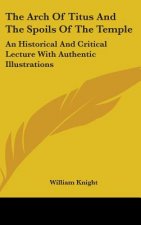 The Arch Of Titus And The Spoils Of The Temple: An Historical And Critical Lecture With Authentic Illustrations