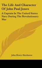 The Life And Character Of John Paul Jones: A Captain In The United States Navy During The Revolutionary War