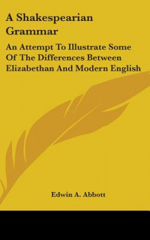 A Shakespearian Grammar: An Attempt To Illustrate Some Of The Differences Between Elizabethan And Modern English