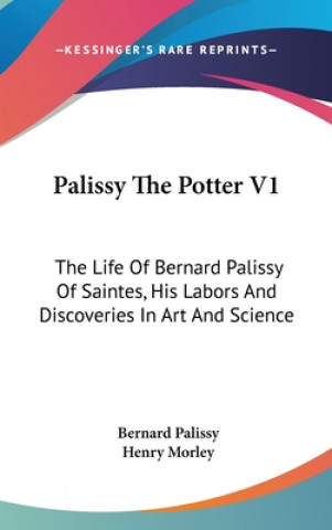 Palissy The Potter V1: The Life Of Bernard Palissy Of Saintes, His Labors And Discoveries In Art And Science