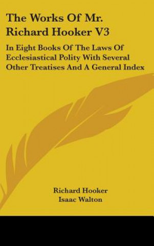 The Works Of Mr. Richard Hooker V3: In Eight Books Of The Laws Of Ecclesiastical Polity With Several Other Treatises And A General Index