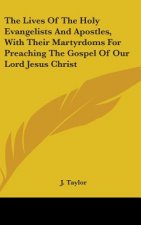 The Lives Of The Holy Evangelists And Apostles, With Their Martyrdoms For Preaching The Gospel Of Our Lord Jesus Christ