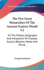 The Five Great Monarchies Of The Ancient Eastern World V3: Or, The History, Geography And Antiquities Of Chaldea, Assyria, Babylon, Media And Persia