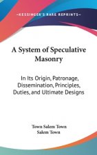 A System Of Speculative Masonry: In Its Origin, Patronage, Dissemination, Principles, Duties, And Ultimate Designs