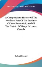 A Compendious History Of The Northern Part Of The Province Of New Brunswick, And Of The District Of Gaspe In Lower Canada