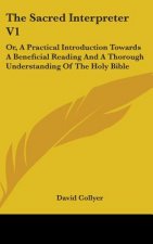 The Sacred Interpreter V1: Or, A Practical Introduction Towards A Beneficial Reading And A Thorough Understanding Of The Holy Bible