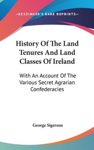 History Of The Land Tenures And Land Classes Of Ireland: With An Account Of The Various Secret Agrarian Confederacies