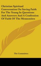 Christian Spiritual Conversation On Saving Faith For The Young In Questions And Answers And A Confession Of Faith Of The Mennonites