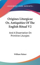 Origines Liturgicae Or, Antiquities Of The English Ritual V2: And A Dissertation On Primitive Liturgies