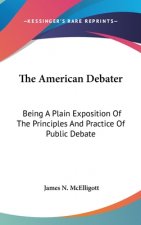 The American Debater: Being A Plain Exposition Of The Principles And Practice Of Public Debate