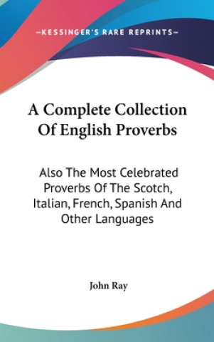 A Complete Collection Of English Proverbs: Also The Most Celebrated Proverbs Of The Scotch, Italian, French, Spanish And Other Languages