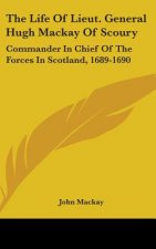 The Life Of Lieut. General Hugh Mackay Of Scoury: Commander In Chief Of The Forces In Scotland, 1689-1690