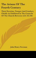 The Arians Of The Fourth Century: Their Doctrine, Temper And Conduct, Chiefly As Exhibited In The Councils Of The Church Between A.D. 325-381