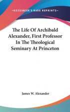 Life Of Archibald Alexander, First Professor In The Theological Seminary At Princeton