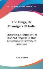 The Thugs, Or Phansigars Of India: Comprising A History Of The Rise And Progress Of That Extraordinary Fraternity Of Assassins
