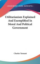 Utilitarianism Explained And Exemplified In Moral And Political Government