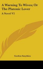 A Warning To Wives; Or The Platonic Lover: A Novel V2