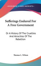 Sufferings Endured For A Free Government: Or A History Of The Cruelties And Atrocities Of The Rebellion