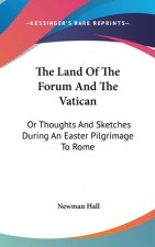 The Land Of The Forum And The Vatican: Or Thoughts And Sketches During An Easter Pilgrimage To Rome